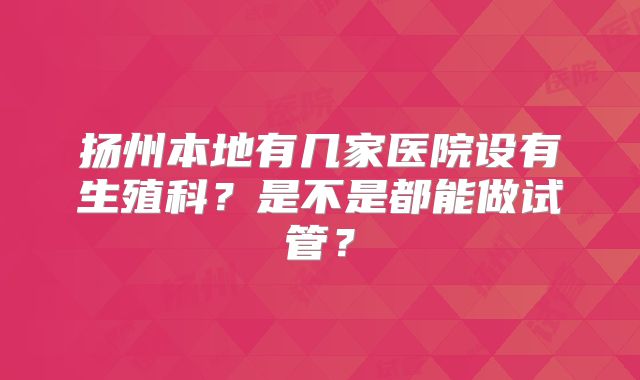 扬州本地有几家医院设有生殖科？是不是都能做试管？