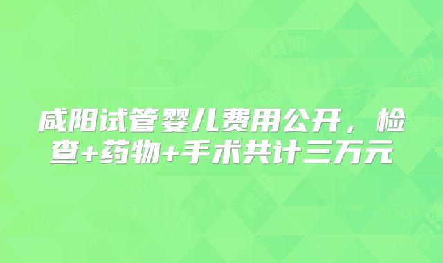 咸阳试管婴儿费用公开，检查+药物+手术共计三万元