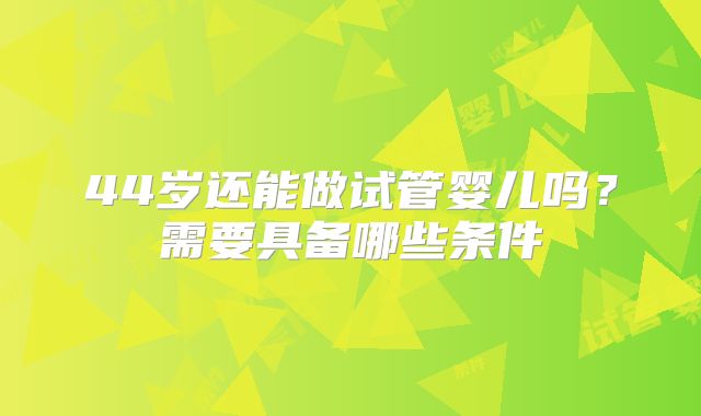 44岁还能做试管婴儿吗？需要具备哪些条件