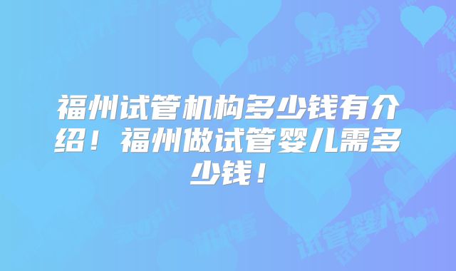 福州试管机构多少钱有介绍！福州做试管婴儿需多少钱！
