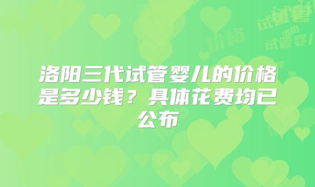 洛阳三代试管婴儿的价格是多少钱？具体花费均已公布