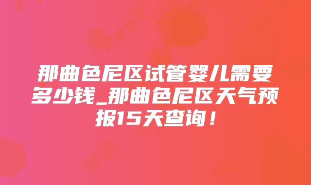 那曲色尼区试管婴儿需要多少钱_那曲色尼区天气预报15天查询!