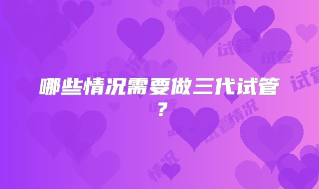 哪些情况需要做三代试管？
