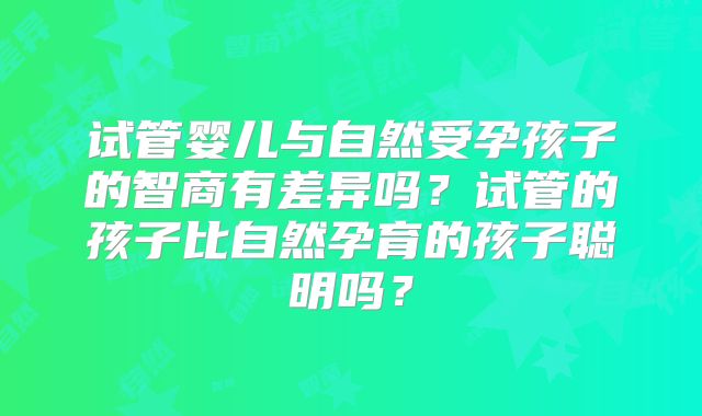 试管婴儿与自然受孕孩子的智商有差异吗？试管的孩子比自然孕育的孩子聪明吗？