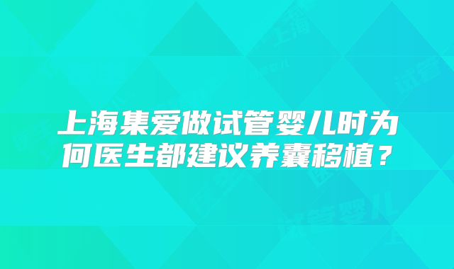 上海集爱做试管婴儿时为何医生都建议养囊移植？