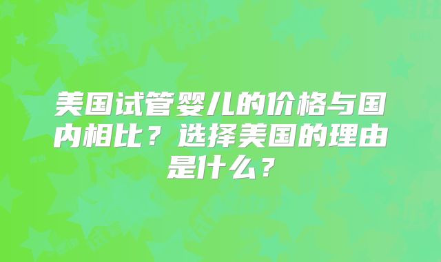 美国试管婴儿的价格与国内相比？选择美国的理由是什么？