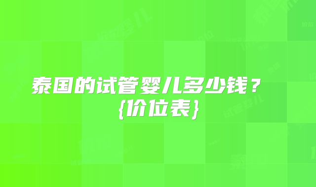 泰国的试管婴儿多少钱？ {价位表}