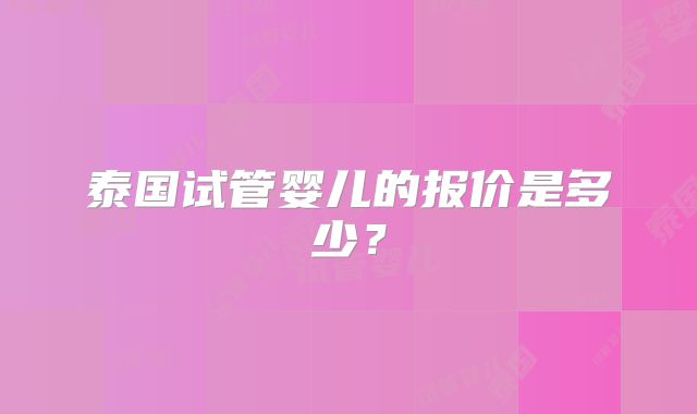 泰国试管婴儿的报价是多少？