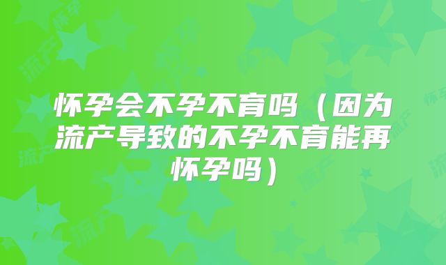 怀孕会不孕不育吗(因为流产导致的不孕不育能再怀孕吗)