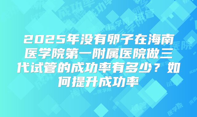 2025年没有卵子在海南医学院第一附属医院做三代试管的成功率有多少?如何提升成功率