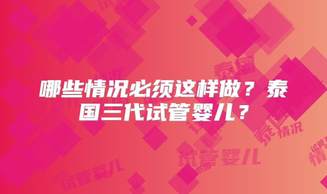 哪些情况必须这样做？泰国三代试管婴儿？