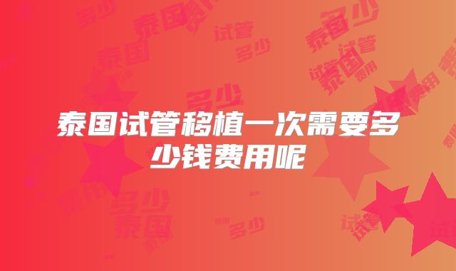 泰国试管移植一次需要多少钱费用呢