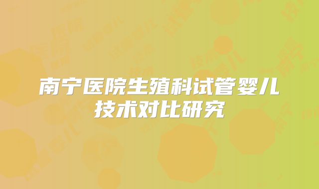 南宁医院生殖科试管婴儿技术对比研究