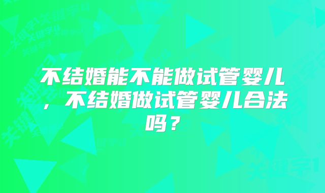 不结婚能不能做试管婴儿,不结婚做试管婴儿合法吗?