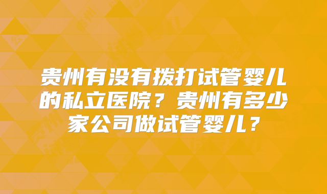 贵州有没有拨打试管婴儿的私立医院?贵州有多少家公司做试管婴儿?