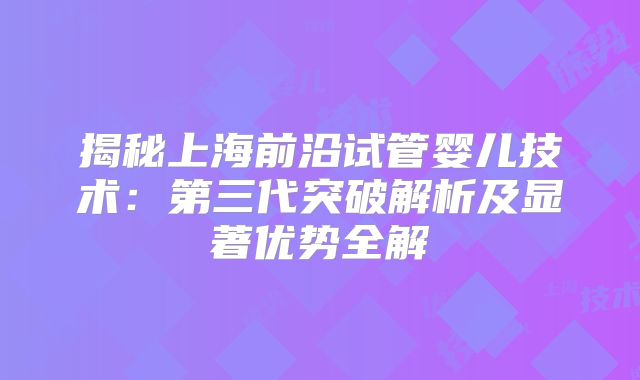 揭秘上海前沿试管婴儿技术：第三代突破解析及显著优势全解
