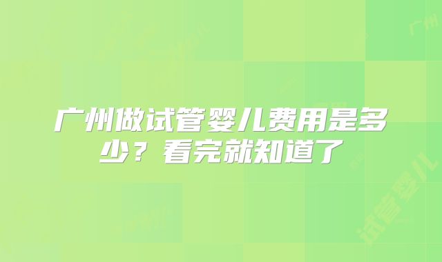 广州做试管婴儿费用是多少？看完就知道了