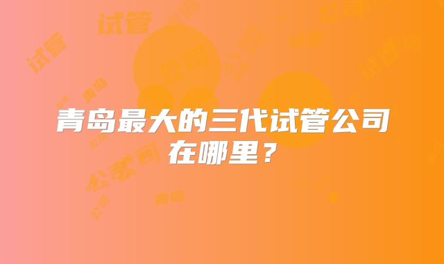 青岛最大的三代试管公司在哪里?