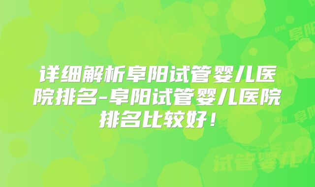 详细解析阜阳试管婴儿医院排名-阜阳试管婴儿医院排名比较好！