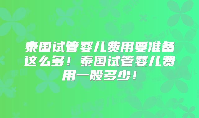 泰国试管婴儿费用要准备这么多!泰国试管婴儿费用一般多少!