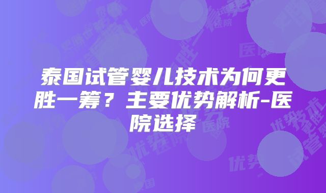 泰国试管婴儿技术为何更胜一筹？主要优势解析-医院选择