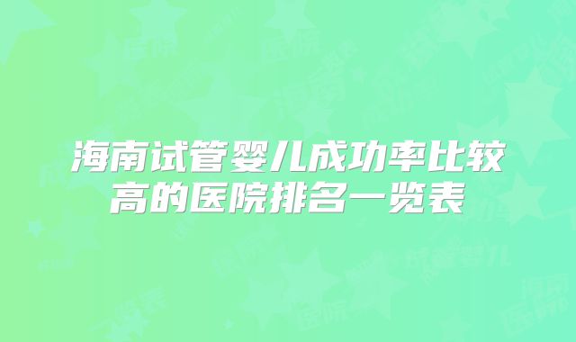 海南试管婴儿成功率比较高的医院排名一览表