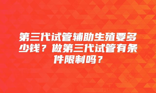 第三代试管辅助生殖要多少钱？做第三代试管有条件限制吗？