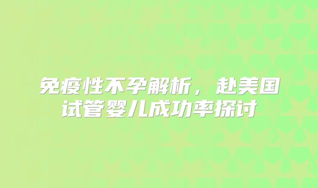 免疫性不孕解析，赴美国试管婴儿成功率探讨