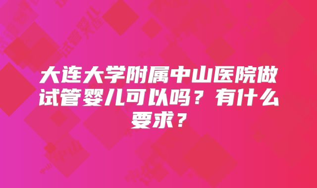 大连大学附属中山医院做试管婴儿可以吗？有什么要求？