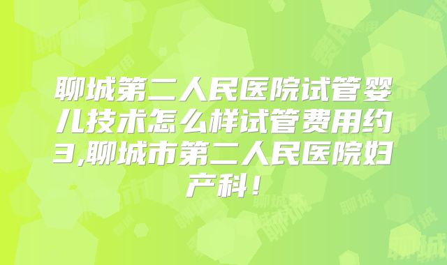 聊城第二人民医院试管婴儿技术怎么样试管费用约3,聊城市第二人民医院妇产科！