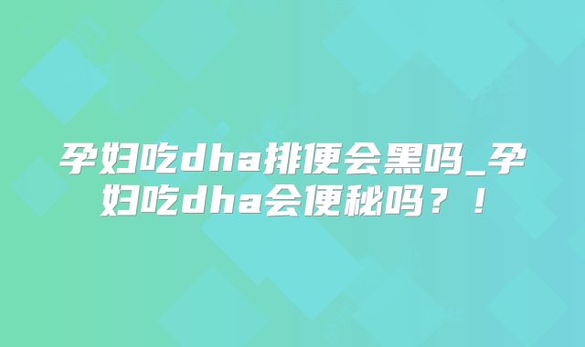 孕妇吃dha排便会黑吗_孕妇吃dha会便秘吗？！