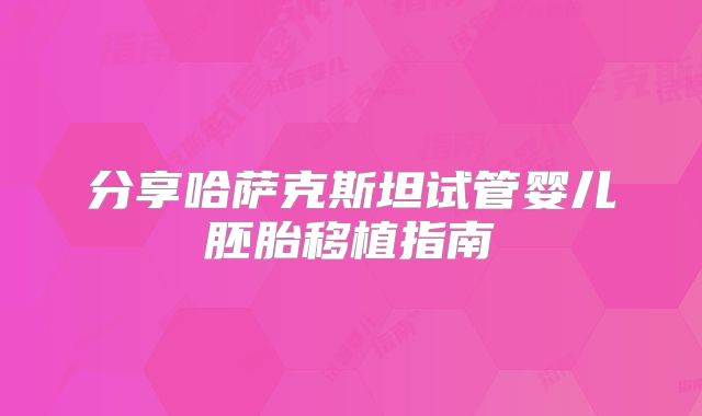 分享哈萨克斯坦试管婴儿胚胎移植指南