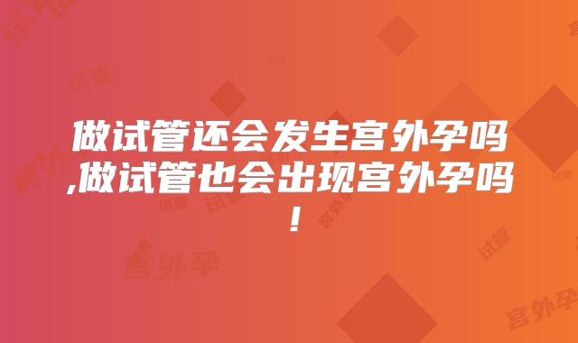 做试管还会发生宫外孕吗,做试管也会出现宫外孕吗！