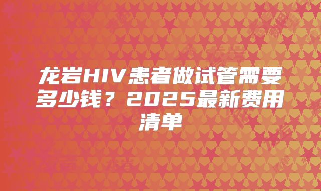 龙岩HIV患者做试管需要多少钱?2025最新费用清单
