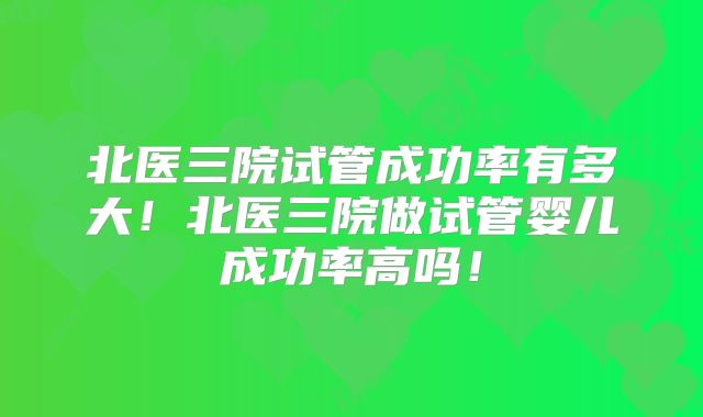 北医三院试管成功率有多大!北医三院做试管婴儿成功率高吗!