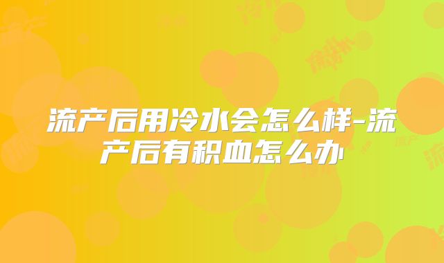 流产后用冷水会怎么样-流产后有积血怎么办