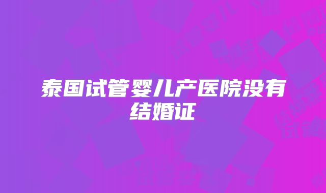 泰国试管婴儿产医院没有结婚证