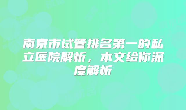 南京市试管排名第一的私立医院解析，本文给你深度解析