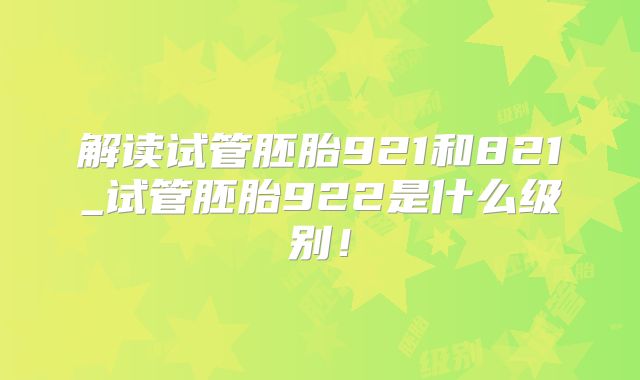 解读试管胚胎921和821_试管胚胎922是什么级别!
