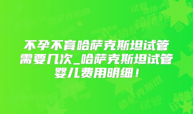 不孕不育哈萨克斯坦试管需要几次_哈萨克斯坦试管婴儿费用明细！