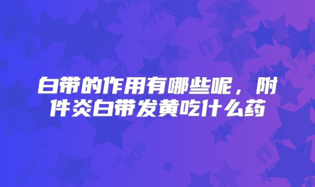 白带的作用有哪些呢,附件炎白带发黄吃什么药