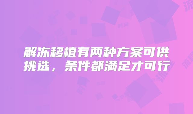 解冻移植有两种方案可供挑选，条件都满足才可行