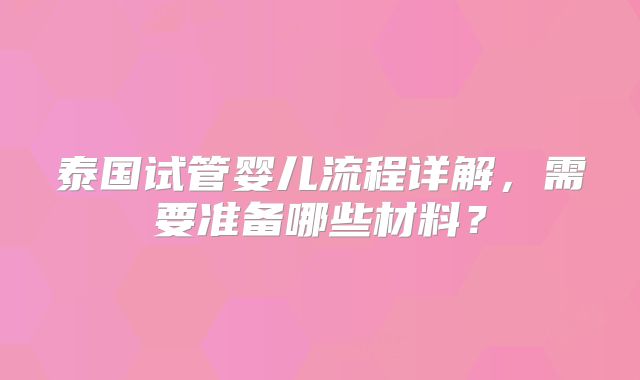 泰国试管婴儿流程详解，需要准备哪些材料？