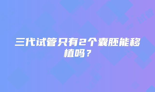 三代试管只有2个囊胚能移植吗?
