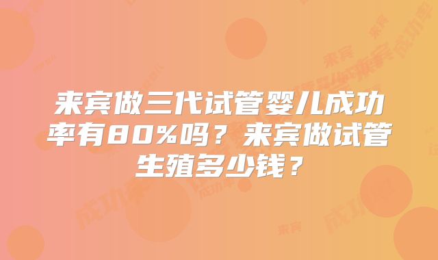 来宾做三代试管婴儿成功率有80%吗？来宾做试管生殖多少钱？