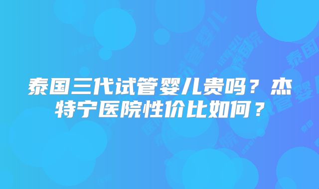 泰国三代试管婴儿贵吗？杰特宁医院性价比如何？