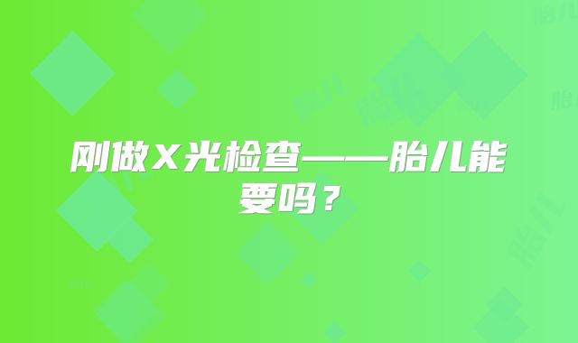 刚做X光检查——胎儿能要吗？