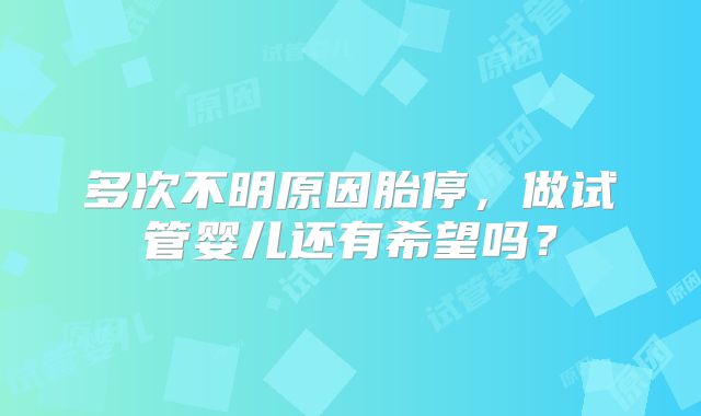 多次不明原因胎停，做试管婴儿还有希望吗？