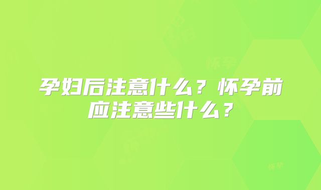 孕妇后注意什么？怀孕前应注意些什么？