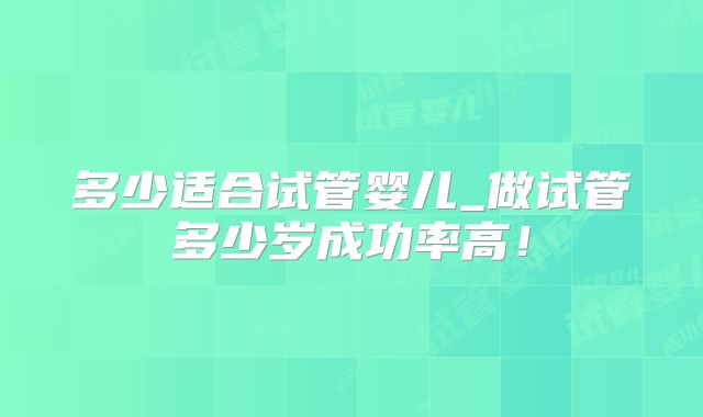 多少适合试管婴儿_做试管多少岁成功率高!